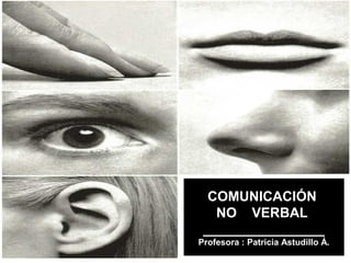 COMUNICACIÓN
NO VERBAL
________________
Profesora : Patricia Astudillo Á.

 