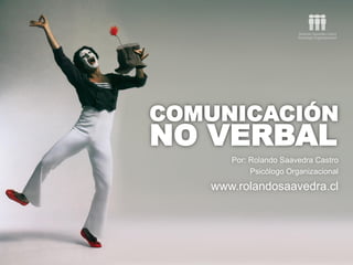 COMUNICACIÓN
NO VERBAL
Por: Rolando Saavedra Castro
Psicólogo Organizacional
www.rolandosaavedra.cl
 