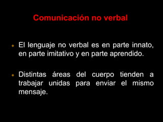 Comunicación no verbal El lenguaje no verbal es en parte innato, en parte imitativo y en parte aprendido. Distintas áreas del cuerpo tienden a trabajar unidas para enviar el mismo mensaje.  