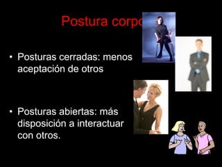 Postura corporal 
• Posturas cerradas: menos 
aceptación de otros 
• Posturas abiertas: más 
disposición a interactuar 
con otros. 
 