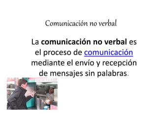 Comunicación no verbal
La comunicación no verbal es
el proceso de comunicación
mediante el envío y recepción
de mensajes sin palabras.
 