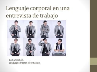 Lenguaje corporal en una
entrevista de trabajo
Comunicación.
Lenguaje corporal: información.