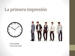 La primera impresión
Puntualidad.
Forma de vestir.