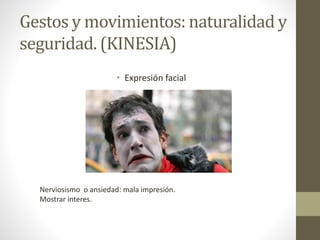 Gestos y movimientos: naturalidad y
seguridad. (KINESIA)
• Expresión facial
Nerviosismo o ansiedad: mala impresión.
Mostrar interes.