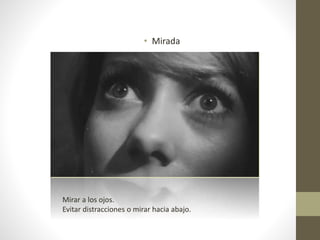 • Mirada
Mirar a los ojos.
Evitar distracciones o mirar hacia abajo.