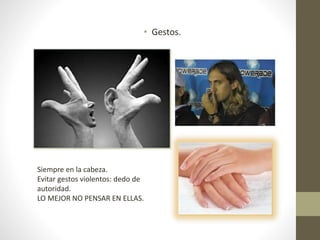 • Gestos.
Siempre en la cabeza.
Evitar gestos violentos: dedo de
autoridad.
LO MEJOR NO PENSAR EN ELLAS.