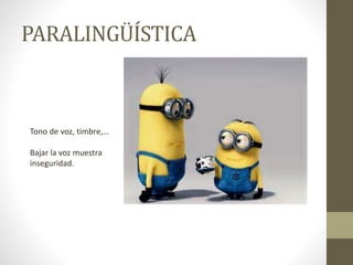 PARALINGÜÍSTICA
Tono de voz, timbre,…
Bajar la voz muestra
inseguridad.