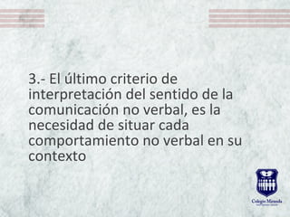 3.- El último criterio de
interpretación del sentido de la
comunicación no verbal, es la
necesidad de situar cada
comportamiento no verbal en su
contexto
 