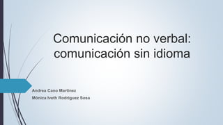 Comunicación no verbal:
comunicación sin idioma
Andrea Cano Martínez
Mónica Iveth Rodríguez Sosa
 