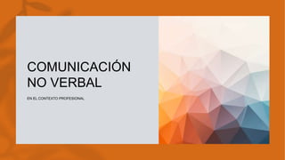 COMUNICACIÓN
NO VERBAL
EN EL CONTEXTO PROFESIONAL
 
