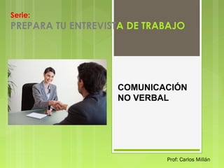 Serie:

PREPARA TU ENTREVISTA DE TRABAJO

COMUNICACIÓN
NO VERBAL

Prof: Carlos Millán

 