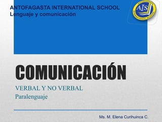 ANTOFAGASTA INTERNATIONAL SCHOOL
Lenguaje y comunicación




 COMUNICACIÓN
 VERBAL Y NO VERBAL
 Paralenguaje


                         Ms. M. Elena Curihuinca C.
 
