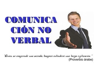 COMUNICACOMUNICA
CIÓN NOCIÓN NO
VERBALVERBAL
“Quien no comprende una mirada, tampoco entenderá una larga explicación “
(Proverbio árabe)
 