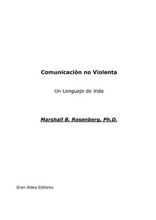 Comunicación no Violenta


                      Un Lenguaje de Vida




            Marshall B. Rosenberg, Ph.D.




Gran Aldea Editores
 