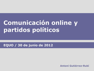 Comunicación online y
partidos políticos

EQUO / 30 de junio de 2012




                             Antoni Gutiérrez-Rubí
 