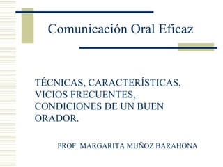 Comunicación Oral Eficaz


TÉCNICAS, CARACTERÍSTICAS,
VICIOS FRECUENTES,
CONDICIONES DE UN BUEN
ORADOR.

    PROF. MARGARITA MUÑOZ BARAHONA
 