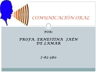 COMUNICACIÓN ORAL Por: PROFA. ERNESTINA  JAÉN DE LAMAR 7-82-380 