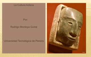 La Cultura Azteca 	Por: Rodrigo Montoya Guiral Universidad Tecnológica de Pereira 