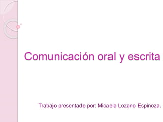 Comunicación oral y escrita 
Trabajo presentado por: Micaela Lozano Espinoza. 
 