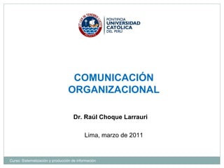 COMUNICACIÓN ORGANIZACIONAL Dr. Raúl Choque Larrauri  Lima, marzo de 2011 Curso: Sistematización y producción de información 