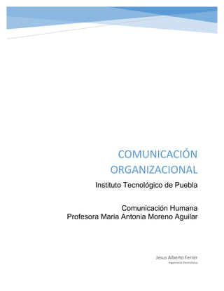 COMUNICACIÓN
ORGANIZACIONAL
Instituto Tecnológico de Puebla
Jesus Alberto Ferrer
Ingeniería Electrónica
Comunicación Humana
Profesora Maria Antonia Moreno Aguilar
 