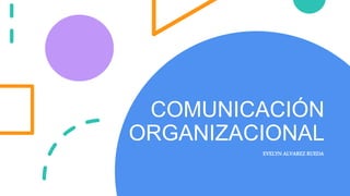 COMUNICACIÓN
ORGANIZACIONAL
EVELYN ALVAREZ RUEDA
 