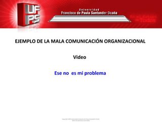 EJEMPLO DE LA MALA COMUNICACIÓN ORGANIZACIONAL

                    Video

             Ese no es mi problema
 