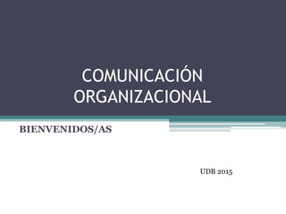 COMUNICACIÓN
ORGANIZACIONAL
BIENVENIDOS/AS
UDB 2015
 