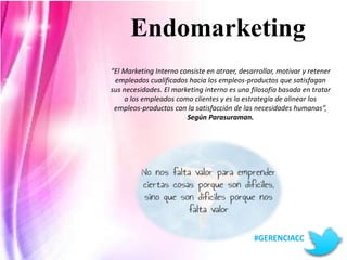 Endomarketing 
“El Marketing Interno consiste en atraer, desarrollar, motivar y retener 
empleados cualificados hacia los ...