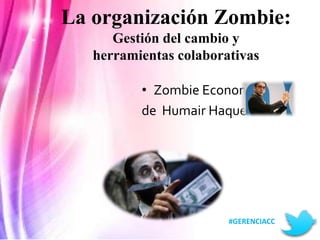 La organización Zombie: 
Gestión del cambio y 
herramientas colaborativas 
• Zombie Economía 
de Humair Haque 
#GERENCIACC 
 