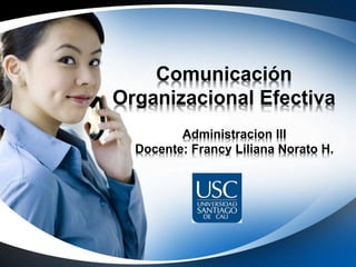 Comunicación
Organizacional Efectiva
Administracion III
Docente: Francy Liliana Norato H.
 