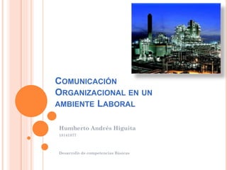 COMUNICACIÓN
ORGANIZACIONAL EN UN
AMBIENTE LABORAL
Humberto Andrés Higuita
18141877
Desarrollo de competencias Básicas
 