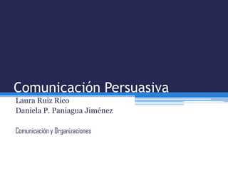 Comunicación Persuasiva
Laura Ruiz Rico
Daniela P. Paniagua Jiménez
Comunicación y Organizaciones
 
