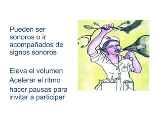Pueden ser
sonoros o ir
acompañados de
signos sonoros

Eleva el volumen
Acelerar el ritmo
hacer pausas para
invitar a participar
 