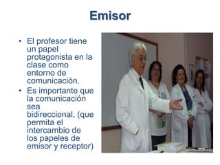 Emisor
• El profesor tiene
  un papel
  protagonista en la
  clase como
  entorno de
  comunicación.
• Es importante que
  la comunicación
  sea
  bidireccional, (que
  permita el
  intercambio de
  los papeles de
  emisor y receptor)
 