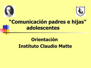 “ Comunicación padres e hijas”   adolescentes Orientación  Instituto Claudio Matte 