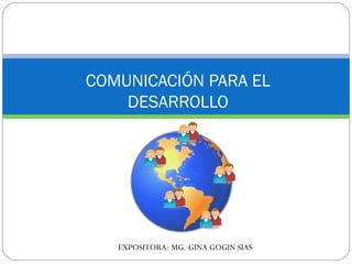 COMUNICACIÓN PARA EL DESARROLLO EXPOSITORA: MG. GINA GOGIN SIAS 