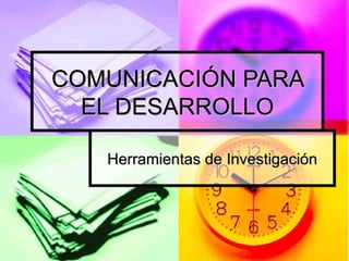 COMUNICACIÓN PARA EL DESARROLLO Herramientas de Investigación 