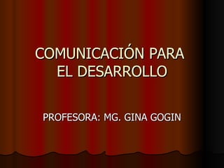 COMUNICACIÓN PARA  EL DESARROLLO PROFESORA: MG. GINA GOGIN 