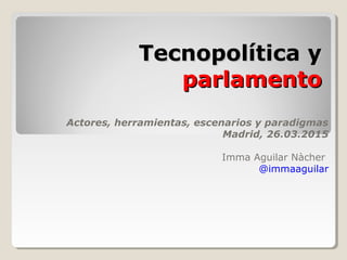 Tecnopolítica yTecnopolítica y
parlamentoparlamento
Actores, herramientas, escenarios y paradigmas
Madrid, 26.03.2015
Imma Aguilar Nàcher
@immaaguilar
 
