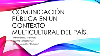 COMUNICACIÓN
PÚBLICA EN UN
CONTEXTO
MULTICULTURAL DEL PAÍS.
Melisa López Mendoza
Quinto semestre “A”
Comunicación “Culturas”

 