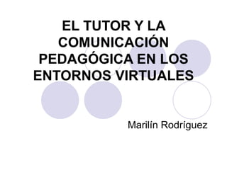 EL TUTOR Y LA
   COMUNICACIÓN
 PEDAGÓGICA EN LOS
ENTORNOS VIRTUALES


          Marilín Rodríguez
 