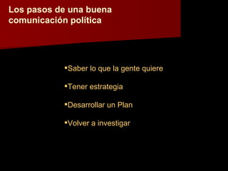 Los pasos de una buena comunicación política Saber lo que la gente quiere Tener estrategia Desarrollar un Plan Volver a investigar 