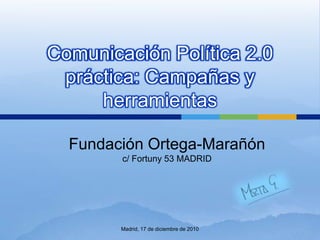 Comunicación Política 2.0 práctica: Campañas y herramientas Fundación Ortega-Marañón c/ Fortuny 53 MADRID Madrid, 17 de diciembre de 2010 