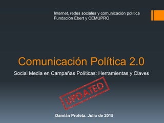 Comunicación Política 2.0
Social Media en Campañas Políticas: Herramientas y Claves
Internet, redes sociales y comunicación política
Fundación Ebert y CEMUPRO
Damián Profeta. Julio de 2015
 