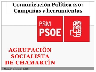 Comunicación Política 2.0:
Campañas y herramientas

AGRUPACIÓN
SOCIALISTA
DE CHAMARTÍN
Madrid, 21 de noviembre de 2013

 