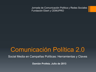 Comunicación Política 2.0
Social Media en Campañas Políticas: Herramientas y Claves
Jornada de Comunicación Política y Redes Sociales
Fundación Ebert y CEMUPRO
Damián Profeta. Julio de 2013
 