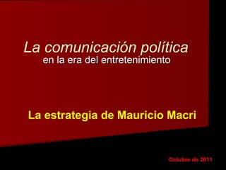 La comunicación política en la era del entretenimiento Octubre de 2011 La estrategia de Mauricio Macri 