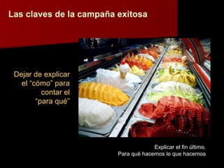 Las claves de la campaña exitosa Dejar de explicar el “cómo” para contar el “ para qué” Explicar el fin último. Para qué hacemos lo que hacemos 