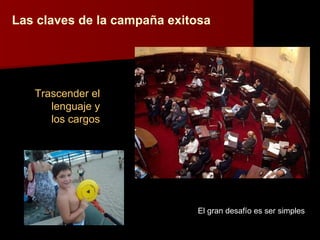 Las claves de la campaña exitosa Trascender el lenguaje y los cargos El gran desafío es ser simples 